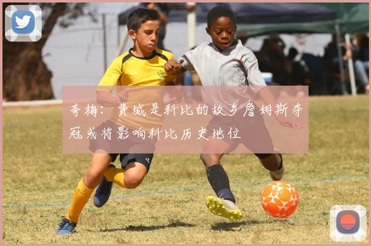 夸梅：费城是科比的故乡詹姆斯夺冠或将影响科比历史地位