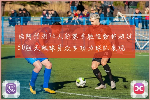 诺阿预测76人新赛季胜场数将超过50胜天赋球员众多助力球队表现