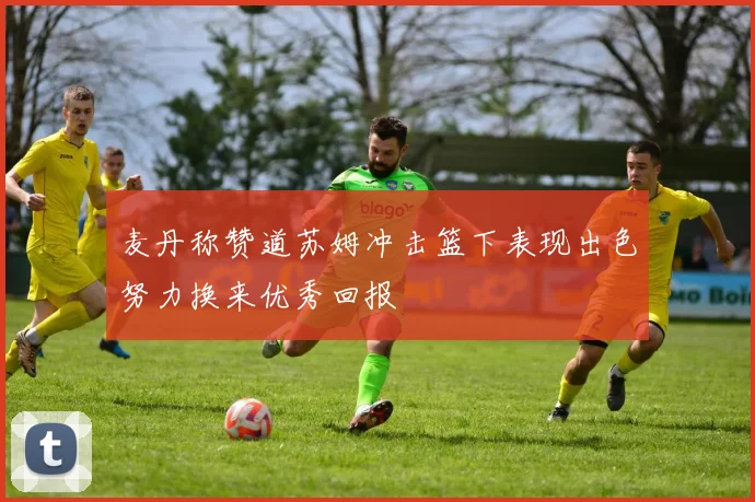 麦丹称赞道苏姆冲击篮下表现出色努力换来优秀回报