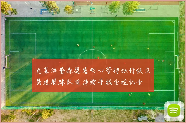 克莱汤普森愿意耐心等待独行侠交易进展球队将持续寻找合适机会