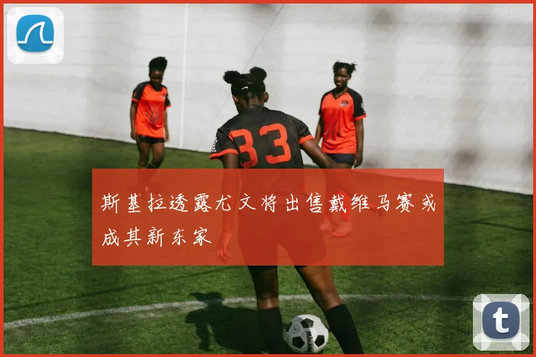斯基拉透露尤文将出售戴维马赛或成其新东家