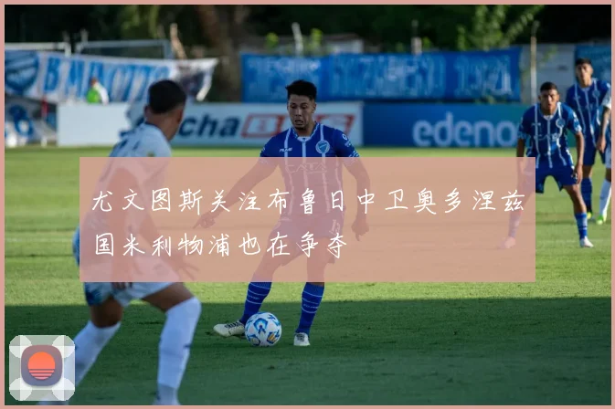 尤文图斯关注布鲁日中卫奥多涅兹国米利物浦也在争夺