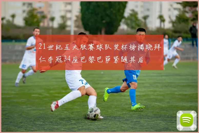 21世纪五大联赛球队奖杯榜揭晓拜仁夺冠34座巴黎巴萨紧随其后