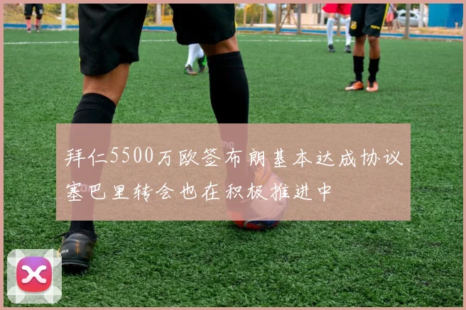 拜仁5500万欧签布朗基本达成协议塞巴里转会也在积极推进中