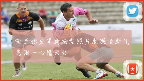 哈兰德分享新发型照片展现清新气息周一心情大好