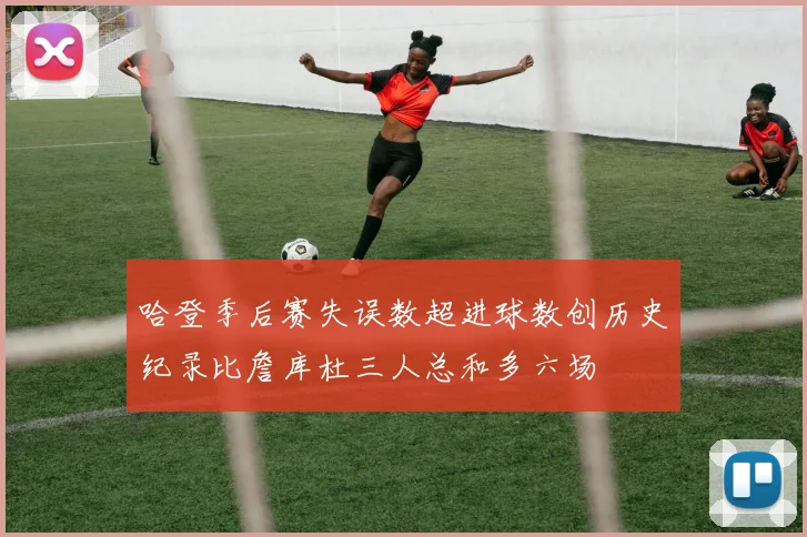 哈登季后赛失误数超进球数创历史纪录比詹库杜三人总和多六场