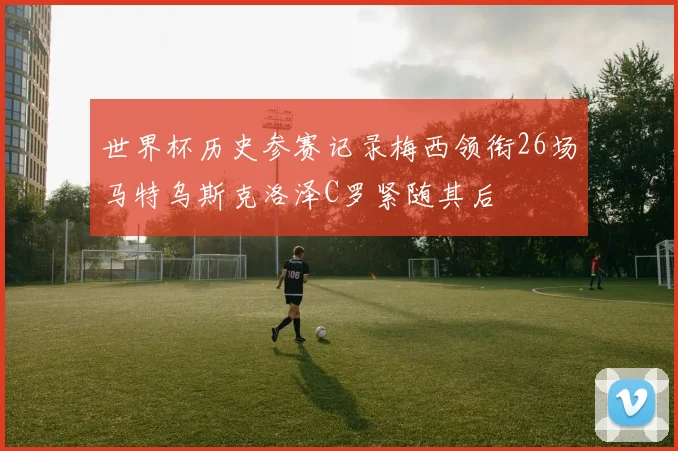 世界杯历史参赛记录梅西领衔26场马特乌斯克洛泽C罗紧随其后