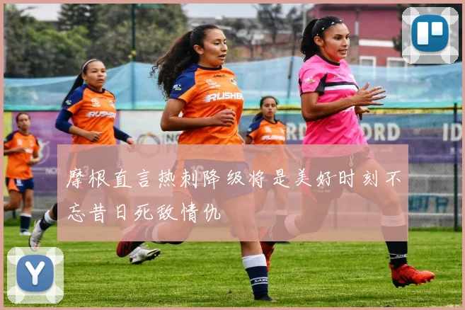 摩根直言热刺降级将是美好时刻不忘昔日死敌情仇