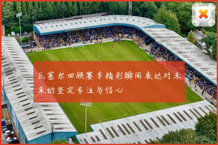 瓦塞尔回顾赛季精彩瞬间表达对未来的坚定专注与信心