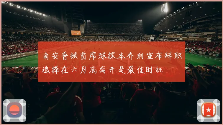 南安普顿首席球探本乔利宣布辞职选择在六月底离开是最佳时机