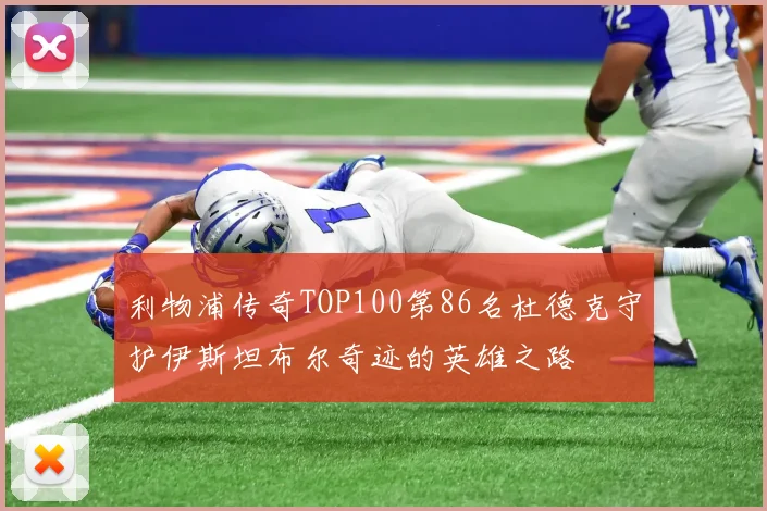 利物浦传奇TOP100第86名杜德克守护伊斯坦布尔奇迹的英雄之路