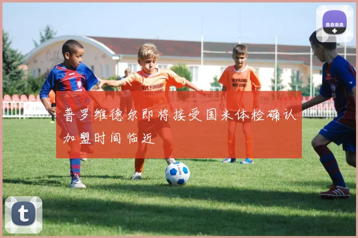 普罗维德尔即将接受国米体检确认加盟时间临近