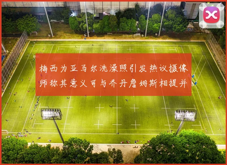 梅西为亚马尔洗澡照引发热议摄像师称其意义可与乔丹詹姆斯相提并论