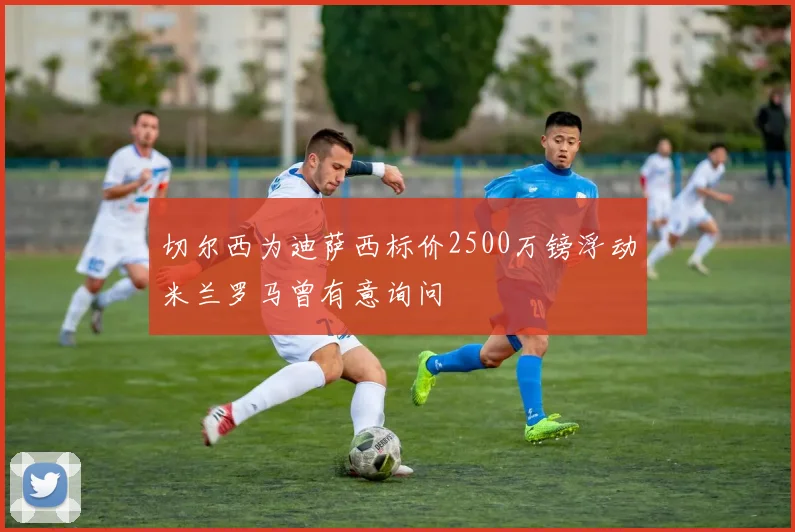 切尔西为迪萨西标价2500万镑浮动米兰罗马曾有意询问