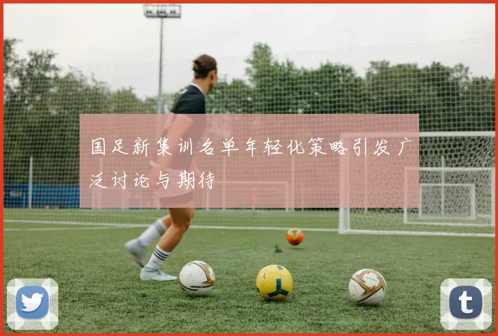 国足新集训名单年轻化策略引发广泛讨论与期待