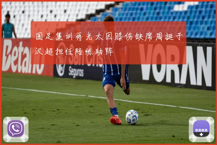 国足集训蒋光太因膝伤缺席周挺于汉超担任陪练助阵