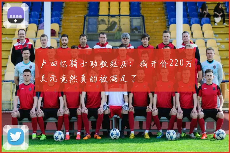 卢回忆骑士助教经历：我开价220万美元竟然真的被满足了