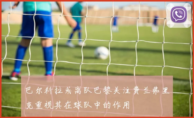 巴尔科拉或离队巴黎关注费兰弗里克重视其在球队中的作用