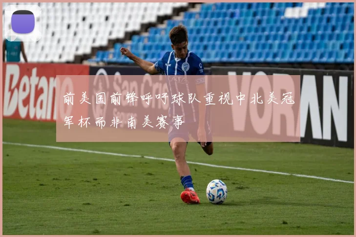前美国前锋呼吁球队重视中北美冠军杯而非南美赛事