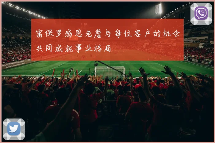 富保罗感恩老詹与每位客户的机会共同成就事业格局
