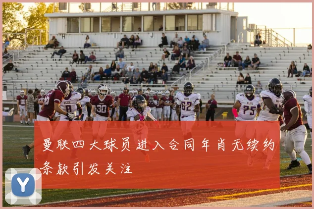 曼联四大球员进入合同年肖无续约条款引发关注