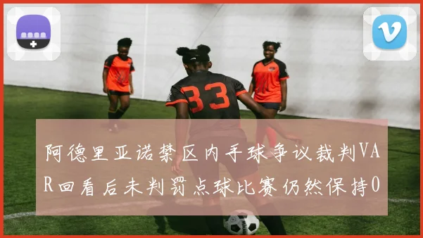 阿德里亚诺禁区内手球争议裁判VAR回看后未判罚点球比赛仍然保持0-0平局