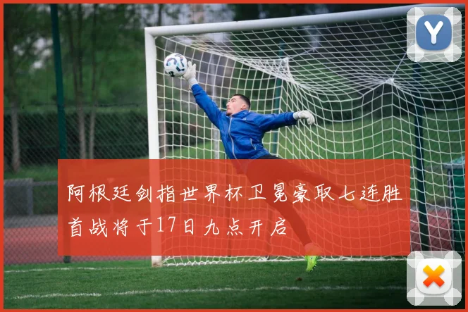 阿根廷剑指世界杯卫冕豪取七连胜首战将于17日九点开启