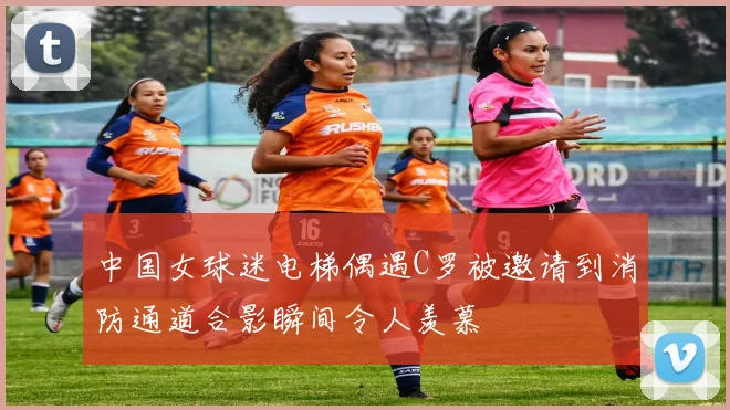 中国女球迷电梯偶遇C罗被邀请到消防通道合影瞬间令人羡慕