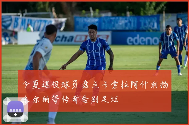 今夏退役球员盘点卡索拉阿什利扬米尔纳等传奇告别足坛