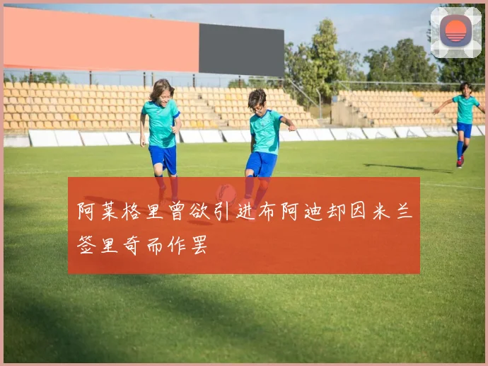 阿莱格里曾欲引进布阿迪却因米兰签里奇而作罢