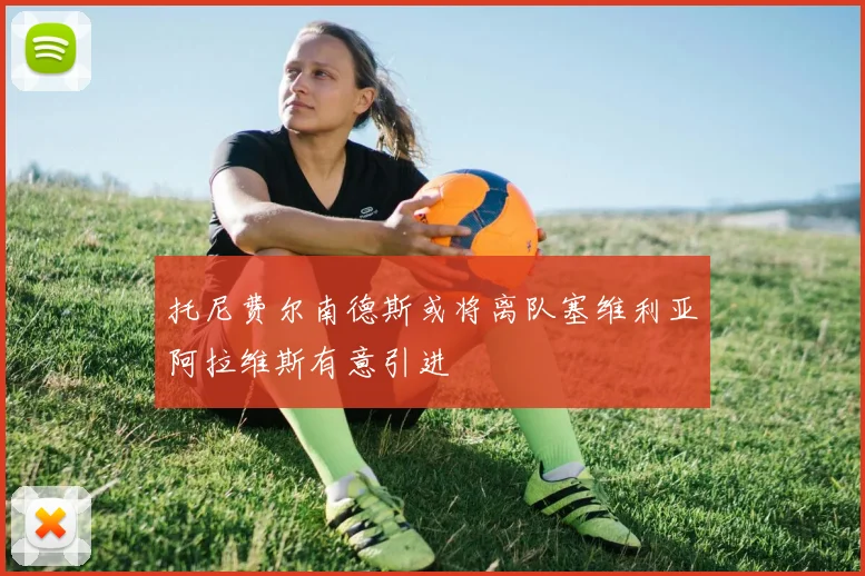 托尼费尔南德斯或将离队塞维利亚阿拉维斯有意引进
