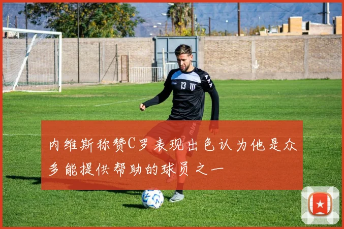 内维斯称赞C罗表现出色认为他是众多能提供帮助的球员之一