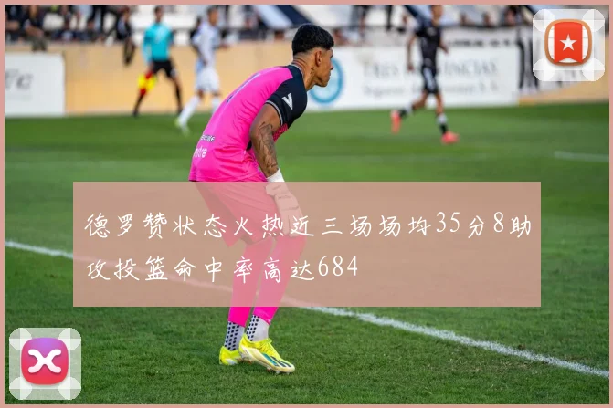 德罗赞状态火热近三场场均35分8助攻投篮命中率高达684