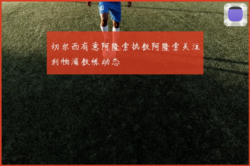 切尔西有意阿隆索执教阿隆索关注利物浦教练动态