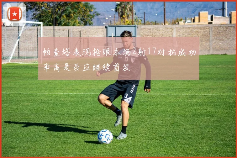 帕奎塔表现抢眼本场2射17对抗成功率高是否应继续首发
