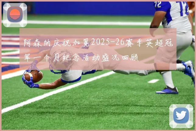 阿森纳庆祝加冕2025-26赛季英超冠军一个月纪念活动盛况回顾