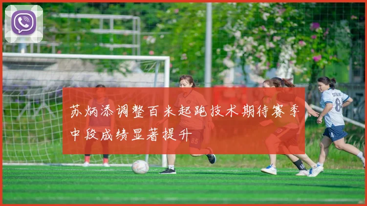 苏炳添调整百米起跑技术期待赛季中段成绩显著提升
