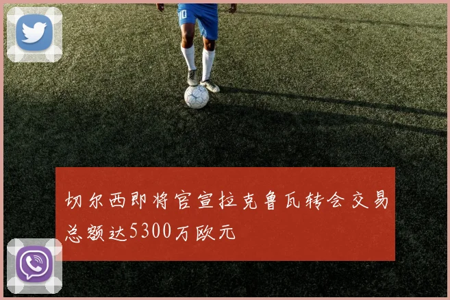 切尔西即将官宣拉克鲁瓦转会交易总额达5300万欧元