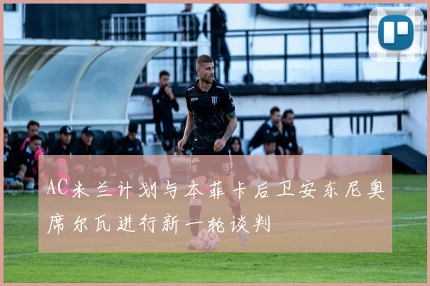 AC米兰计划与本菲卡后卫安东尼奥席尔瓦进行新一轮谈判