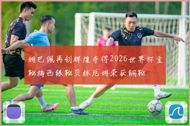 姆巴佩再创辉煌夺得2026世界杯金靴梅西银靴贝林厄姆荣获铜靴