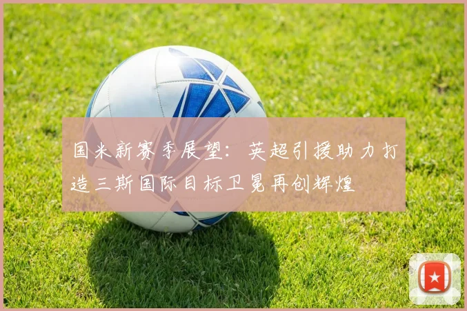 国米新赛季展望：英超引援助力打造三斯国际目标卫冕再创辉煌